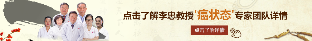 操逼操精品北京御方堂李忠教授“癌状态”专家团队详细信息